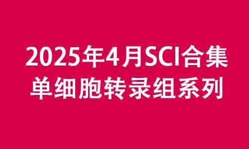 2025 頂刊文獻(xiàn)速遞 | 單細(xì)胞轉(zhuǎn)錄組系列（4 月）